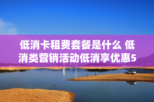 低消卡租费套餐是什么 低消类营销活动低消享优惠5gb流量包 b原价35元