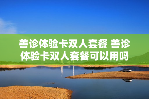 善诊体验卡双人套餐 善诊体验卡双人套餐可以用吗