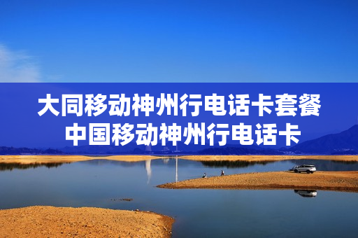 大同移动神州行电话卡套餐 中国移动神州行电话卡