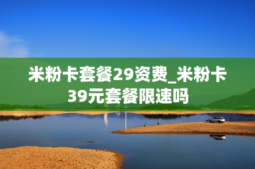 米粉卡套餐29资费_米粉卡39元套餐限速吗