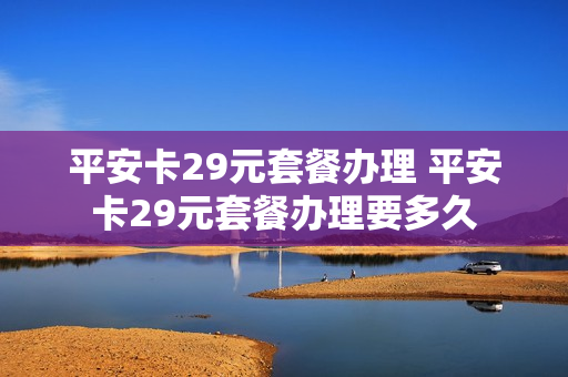 平安卡29元套餐办理 平安卡29元套餐办理要多久