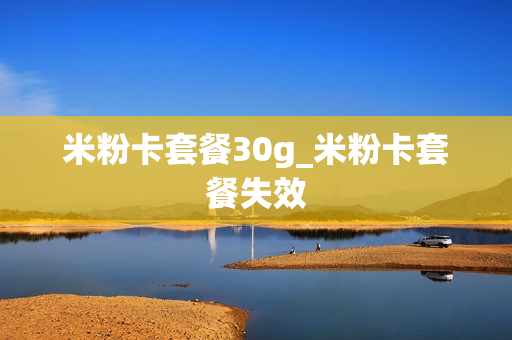 米粉卡套餐30g_米粉卡套餐失效