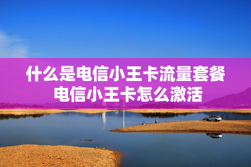 什么是电信小王卡流量套餐 电信小王卡怎么激活