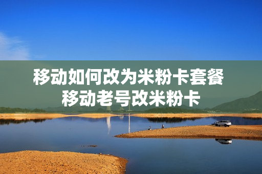 移动如何改为米粉卡套餐 移动老号改米粉卡