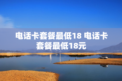 电话卡套餐最低18 电话卡套餐最低18元