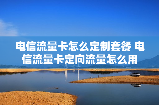 电信流量卡怎么定制套餐 电信流量卡定向流量怎么用