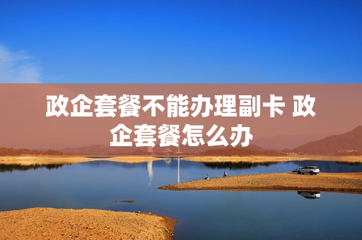 政企套餐不能办理副卡 政企套餐怎么办
