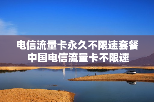 电信流量卡永久不限速套餐 中国电信流量卡不限速