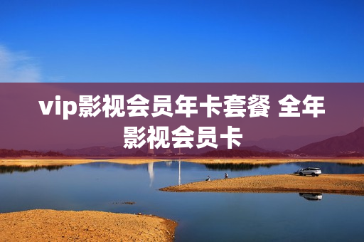 vip影视会员年卡套餐 全年影视会员卡
