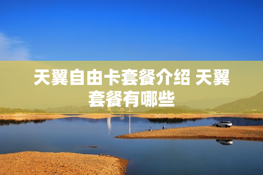 天翼自由卡套餐介绍 天翼套餐有哪些