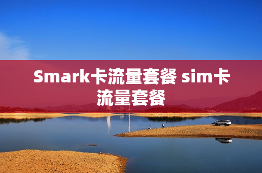 Smark卡流量套餐 sim卡流量套餐