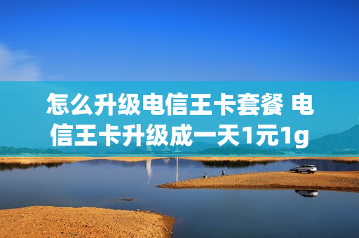怎么升级电信王卡套餐 电信王卡升级成一天1元1g