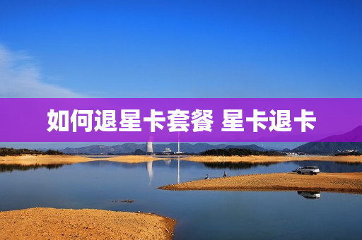 如何退星卡套餐 星卡退卡