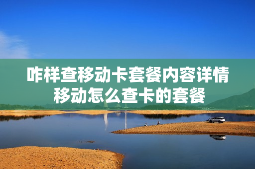咋样查移动卡套餐内容详情 移动怎么查卡的套餐