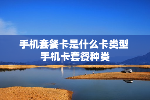 手机套餐卡是什么卡类型 手机卡套餐种类