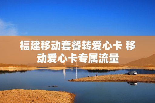 福建移动套餐转爱心卡 移动爱心卡专属流量