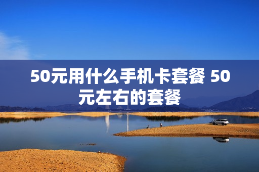 50元用什么手机卡套餐 50元左右的套餐