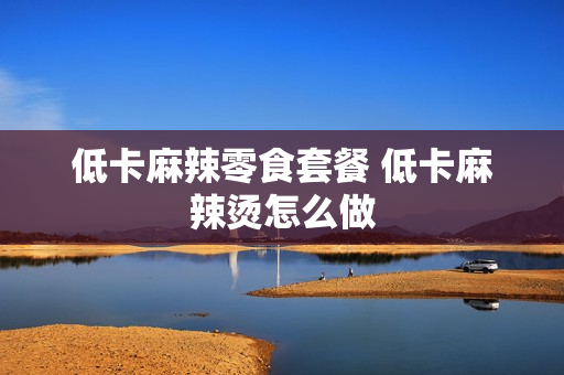 低卡麻辣零食套餐 低卡麻辣烫怎么做