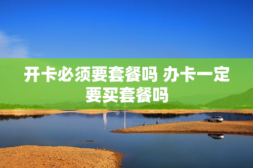 开卡必须要套餐吗 办卡一定要买套餐吗