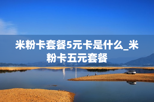 米粉卡套餐5元卡是什么_米粉卡五元套餐