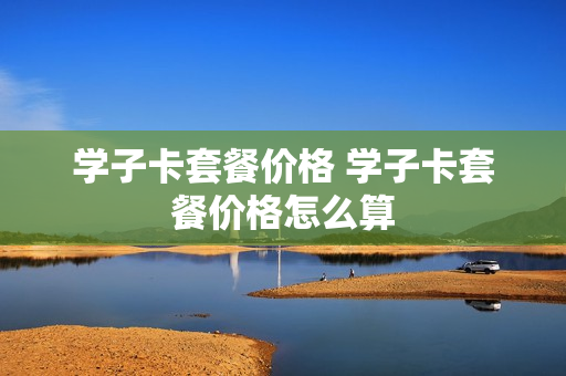 学子卡套餐价格 学子卡套餐价格怎么算