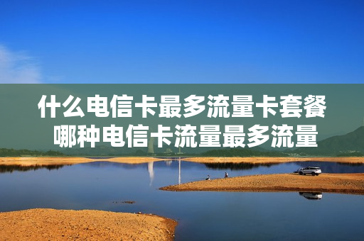 什么电信卡最多流量卡套餐 哪种电信卡流量最多流量便宜