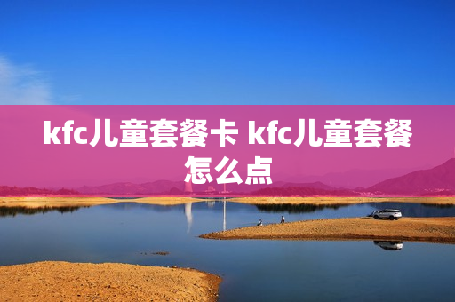 kfc儿童套餐卡 kfc儿童套餐怎么点