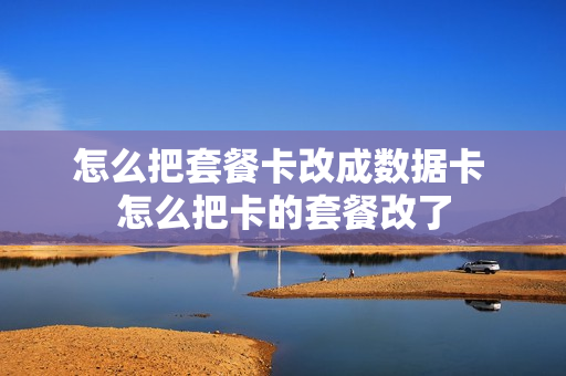 怎么把套餐卡改成数据卡 怎么把卡的套餐改了