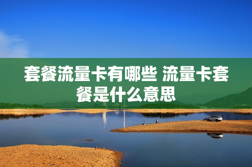套餐流量卡有哪些 流量卡套餐是什么意思