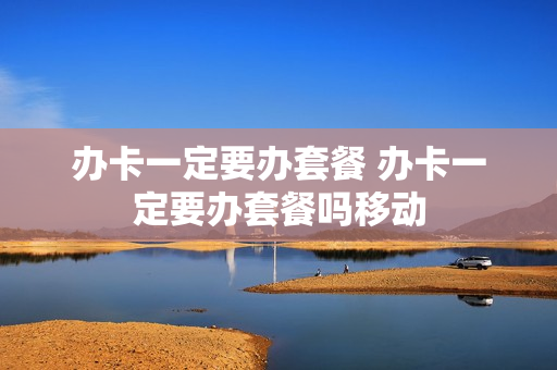 办卡一定要办套餐 办卡一定要办套餐吗移动