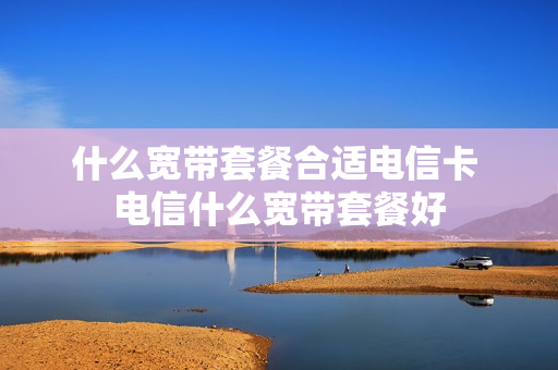 什么宽带套餐合适电信卡 电信什么宽带套餐好