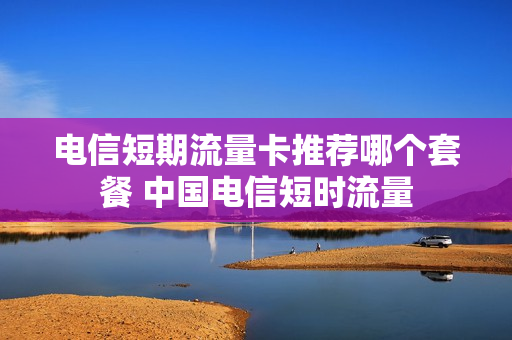 电信短期流量卡推荐哪个套餐 中国电信短时流量
