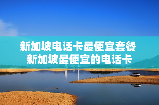 新加坡电话卡最便宜套餐 新加坡最便宜的电话卡
