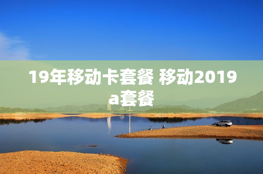 19年移动卡套餐 移动2019a套餐