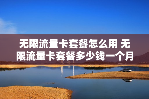 无限流量卡套餐怎么用 无限流量卡套餐多少钱一个月