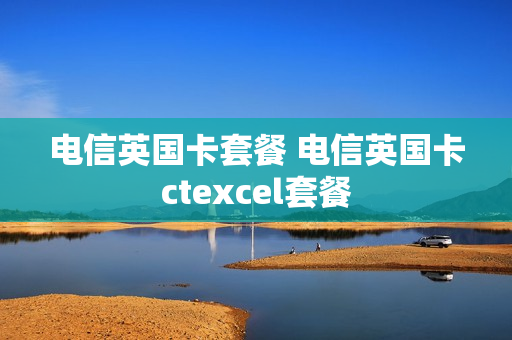 电信英国卡套餐 电信英国卡ctexcel套餐