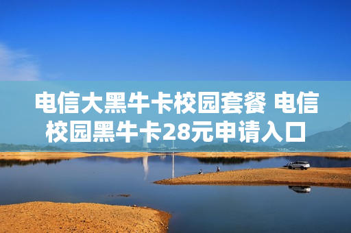 电信大黑牛卡校园套餐 电信校园黑牛卡28元申请入口