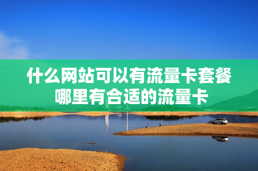 什么网站可以有流量卡套餐 哪里有合适的流量卡