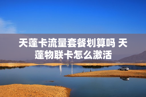 天蓬卡流量套餐划算吗 天蓬物联卡怎么激活