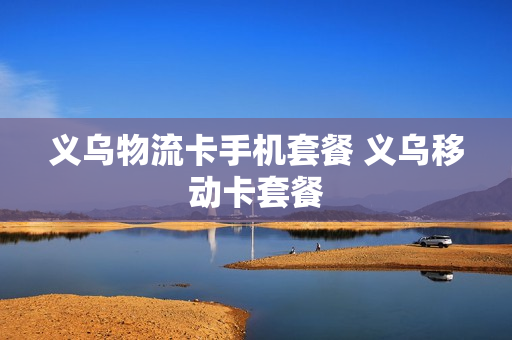 义乌物流卡手机套餐 义乌移动卡套餐