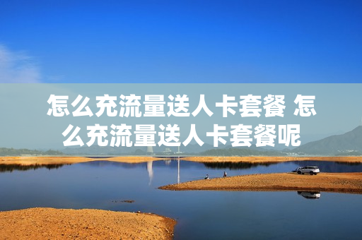 怎么充流量送人卡套餐 怎么充流量送人卡套餐呢