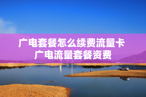 广电套餐怎么续费流量卡 广电流量套餐资费
