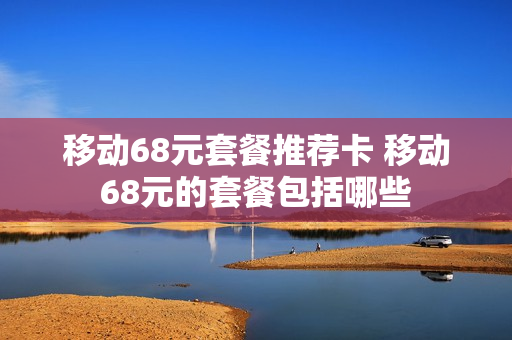 移动68元套餐推荐卡 移动68元的套餐包括哪些