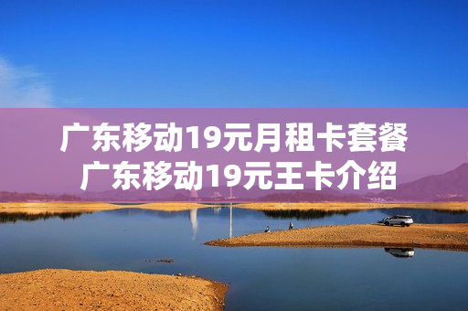 广东移动19元月租卡套餐 广东移动19元王卡介绍