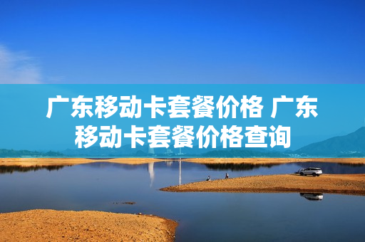 广东移动卡套餐价格 广东移动卡套餐价格查询