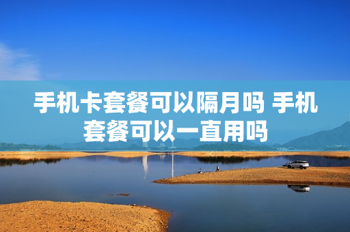 手机卡套餐可以隔月吗 手机套餐可以一直用吗