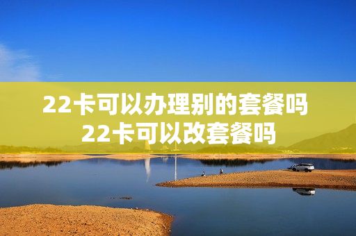 22卡可以办理别的套餐吗 22卡可以改套餐吗