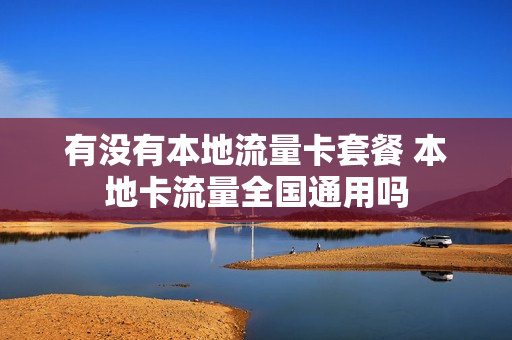 有没有本地流量卡套餐 本地卡流量全国通用吗