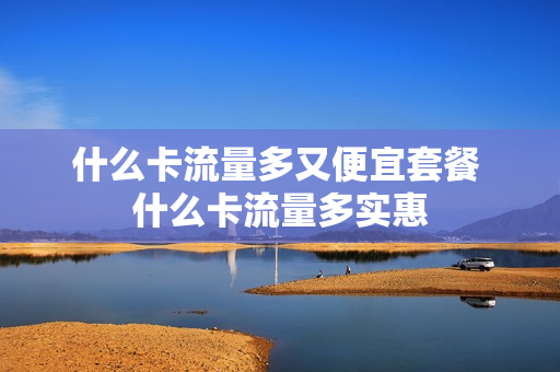 什么卡流量多又便宜套餐 什么卡流量多实惠