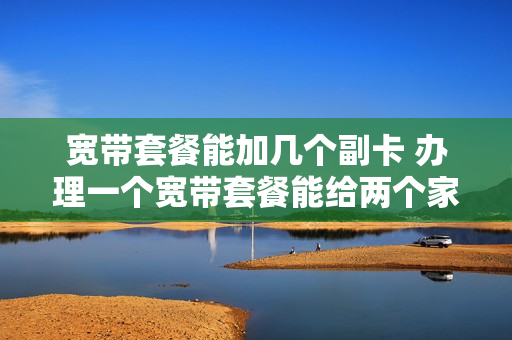 宽带套餐能加几个副卡 办理一个宽带套餐能给两个家用吗